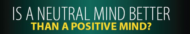 Is a Neutral Mind Better Than a Positive Mind?